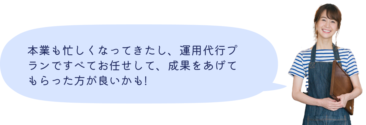 本業も忙しくなってきたし、運用代行プランですべてお任せして、成果をあげてもらった方が良いかも!