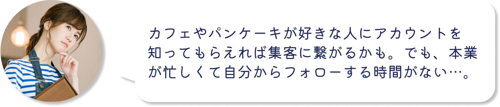 インスタグラム運用の悩み：カフェやパンケーキが好きな人にアカウントを知ってもらえれば集客に繋がるかも。でも、本業が忙しくて自分からフォローする時間がない…。