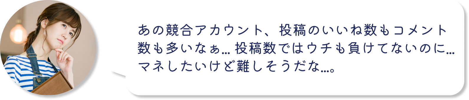 インスタグラム運用の悩み：あの競合アカウント、投稿のいいね数もコメント数も多いなぁ... 投稿数ではウチも負けてないのに...マネしたいけど難しそうだな...。