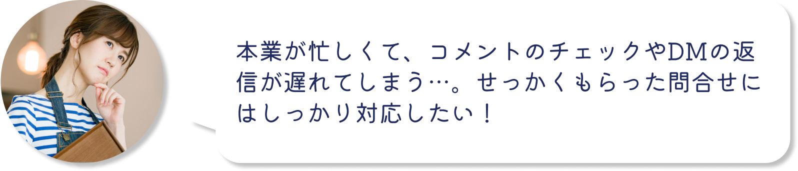 インスタグラム運用の悩み：本業が忙しくて、コメントのチェックやDMの返信が遅れてしまう…。せっかくもらった問合せにはしっかり対応したい！