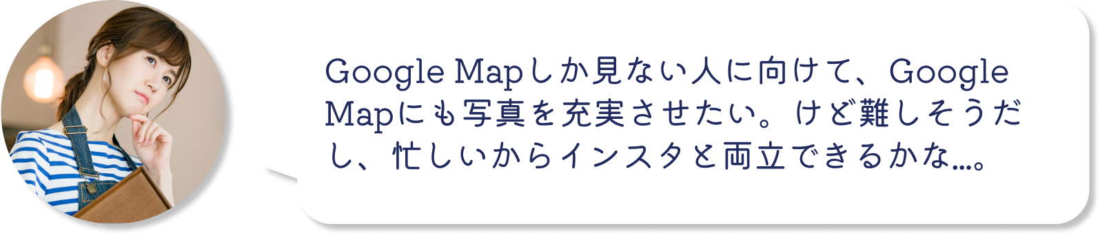 インスタグラム運用の悩み：Google Mapしか見ない人に向けて、Google Mapにも写真を充実させたい。けど難しそうだし、忙しいからインスタと両立できるかな...。